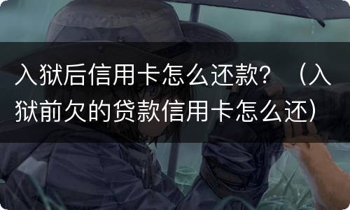 入狱后信用卡怎么还款？（入狱前欠的贷款信用卡怎么还）