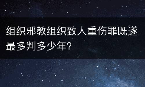 组织邪教组织致人重伤罪既遂最多判多少年？