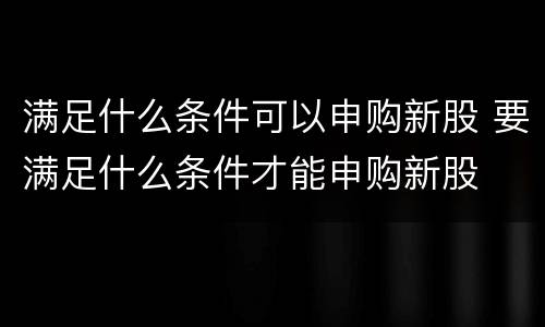 满足什么条件可以申购新股 要满足什么条件才能申购新股