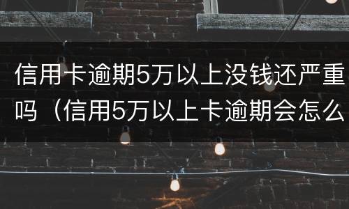 信用卡逾期5万以上没钱还严重吗（信用5万以上卡逾期会怎么样）