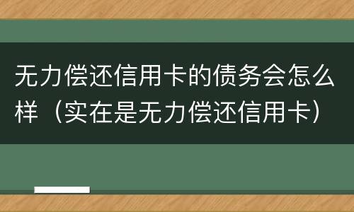 无力偿还信用卡的债务会怎么样（实在是无力偿还信用卡）