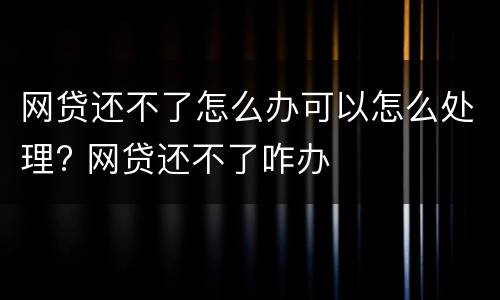 网贷还不了怎么办可以怎么处理? 网贷还不了咋办