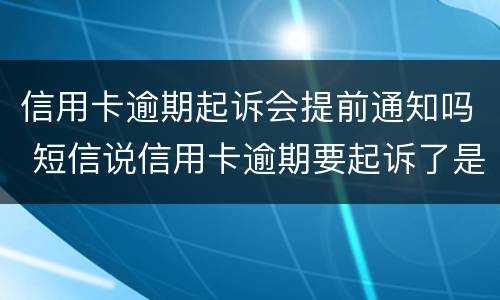 信用卡逾期起诉会提前通知吗 短信说信用卡逾期要起诉了是真的吗