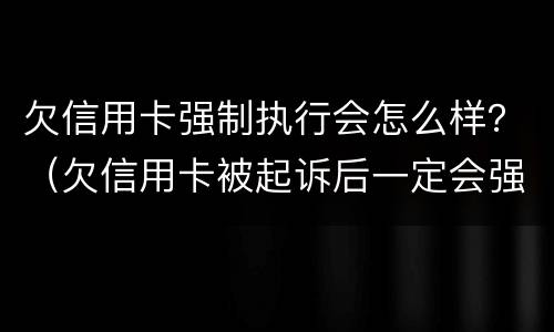欠信用卡强制执行会怎么样？（欠信用卡被起诉后一定会强制执行吗）