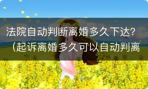 法院自动判断离婚多久下达？（起诉离婚多久可以自动判离）