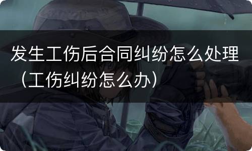 发生工伤后合同纠纷怎么处理（工伤纠纷怎么办）