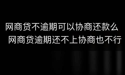网商贷不逾期可以协商还款么 网商贷逾期还不上协商也不行,说要起诉怎么办