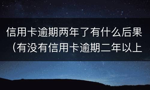 信用卡逾期两年了有什么后果（有没有信用卡逾期二年以上的）