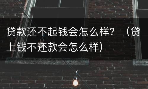 贷款还不起钱会怎么样？（贷上钱不还款会怎么样）