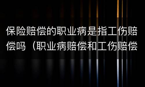 保险赔偿的职业病是指工伤赔偿吗（职业病赔偿和工伤赔偿有什么区别）