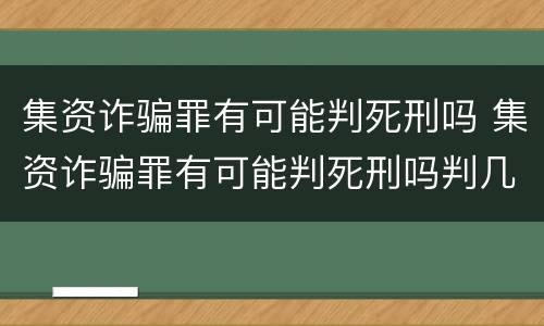 集资诈骗罪有可能判死刑吗 集资诈骗罪有可能判死刑吗判几年