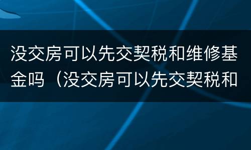 没交房可以先交契税和维修基金吗（没交房可以先交契税和维修基金吗）