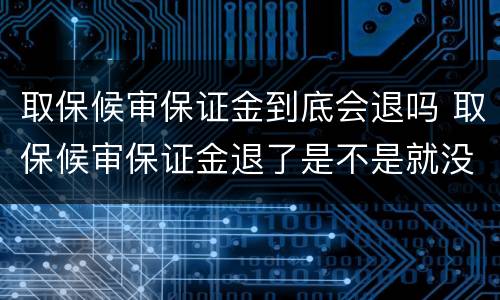 取保候审保证金到底会退吗 取保候审保证金退了是不是就没事了
