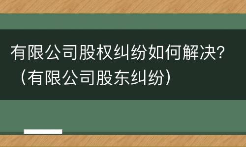 有限公司股权纠纷如何解决？（有限公司股东纠纷）