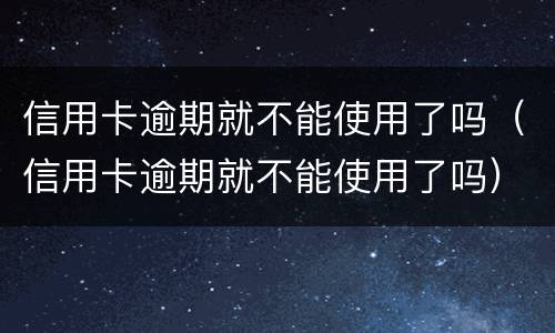 信用卡逾期就不能使用了吗（信用卡逾期就不能使用了吗）