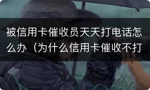 被信用卡催收员天天打电话怎么办（为什么信用卡催收不打电话了）