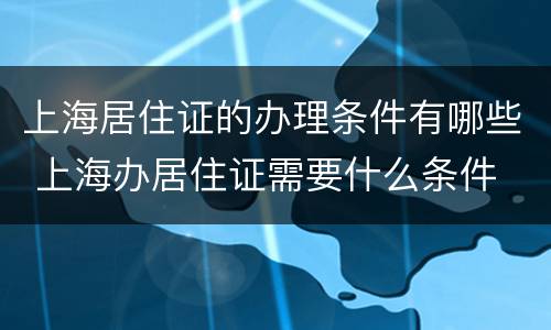上海居住证的办理条件有哪些 上海办居住证需要什么条件