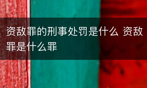 资敌罪的刑事处罚是什么 资敌罪是什么罪