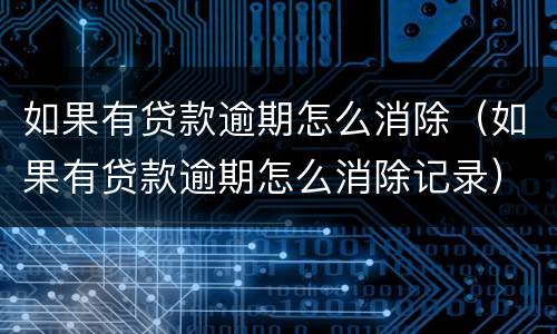 如果有贷款逾期怎么消除（如果有贷款逾期怎么消除记录）