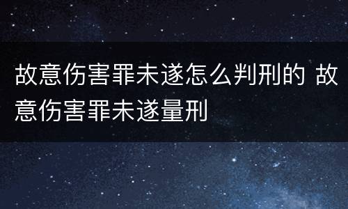 故意伤害罪未遂怎么判刑的 故意伤害罪未遂量刑
