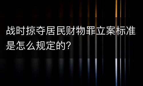 战时掠夺居民财物罪立案标准是怎么规定的?