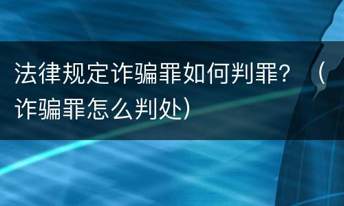 法律规定诈骗罪如何判罪？（诈骗罪怎么判处）