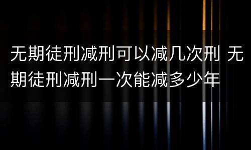 无期徒刑减刑可以减几次刑 无期徒刑减刑一次能减多少年