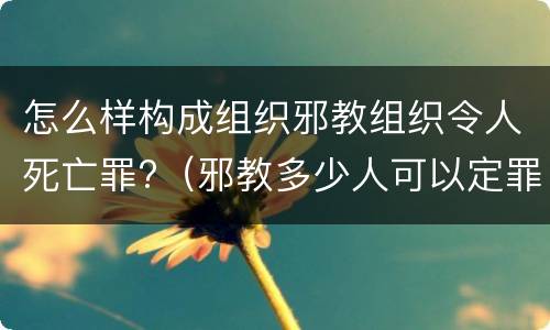 怎么样构成组织邪教组织令人死亡罪?（邪教多少人可以定罪组织）