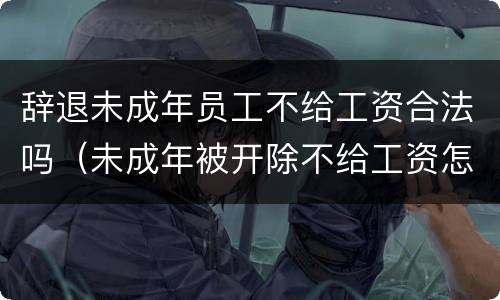 辞退未成年员工不给工资合法吗（未成年被开除不给工资怎么办）