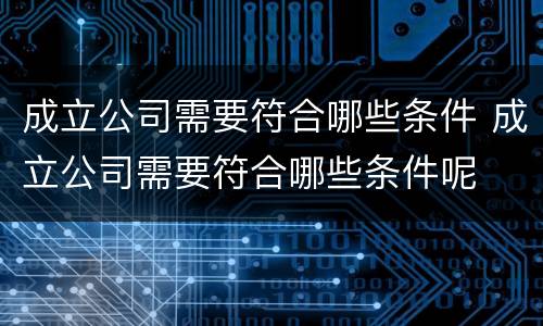成立公司需要符合哪些条件 成立公司需要符合哪些条件呢