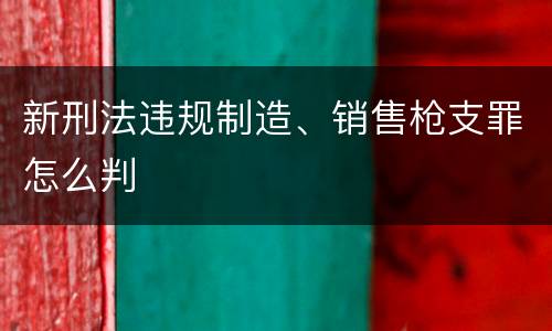 新刑法违规制造、销售枪支罪怎么判