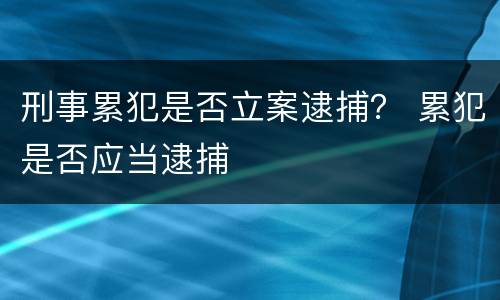 刑事累犯是否立案逮捕？ 累犯是否应当逮捕