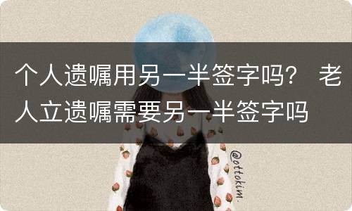 个人遗嘱用另一半签字吗？ 老人立遗嘱需要另一半签字吗