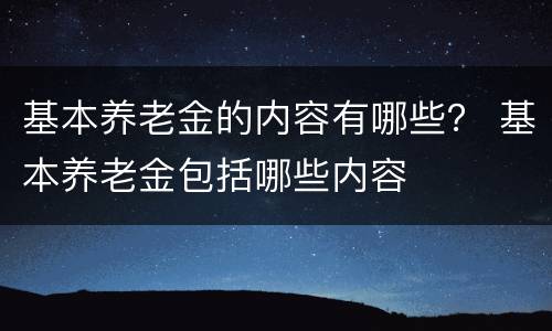 基本养老金的内容有哪些？ 基本养老金包括哪些内容