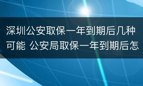 深圳公安取保一年到期后几种可能 公安局取保一年到期后怎么办