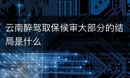 云南醉驾取保候审大部分的结局是什么