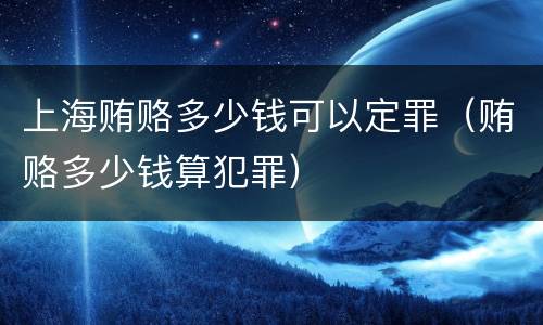 上海贿赂多少钱可以定罪（贿赂多少钱算犯罪）