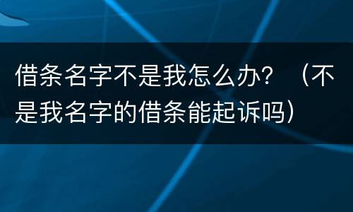 借条名字不是我怎么办？（不是我名字的借条能起诉吗）