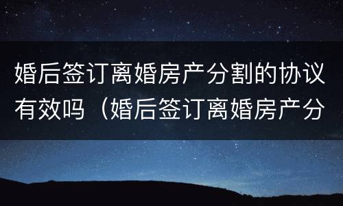 婚后签订离婚房产分割的协议有效吗（婚后签订离婚房产分割的协议有效吗）