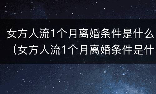 女方人流1个月离婚条件是什么（女方人流1个月离婚条件是什么样的）