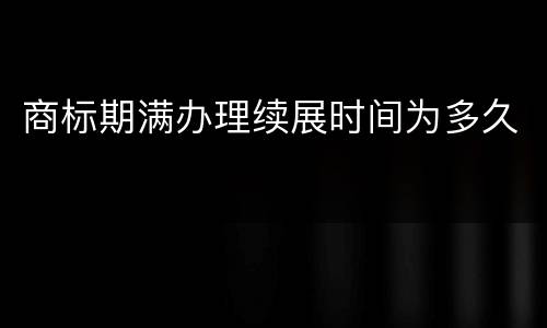 商标期满办理续展时间为多久