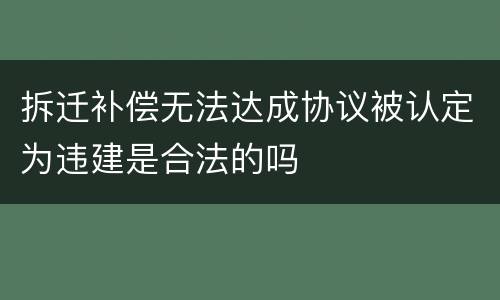 拆迁补偿无法达成协议被认定为违建是合法的吗