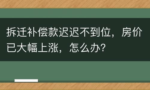 拆迁补偿款迟迟不到位，房价已大幅上涨，怎么办？