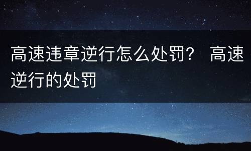高速违章逆行怎么处罚？ 高速逆行的处罚