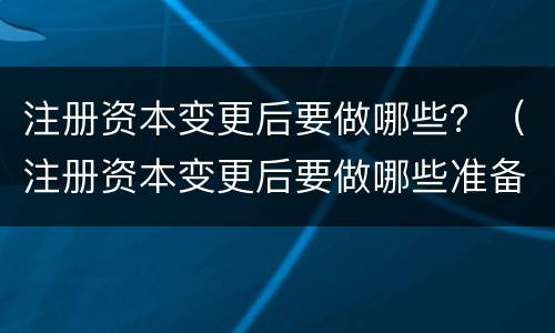 注册资本变更后要做哪些？（注册资本变更后要做哪些准备）