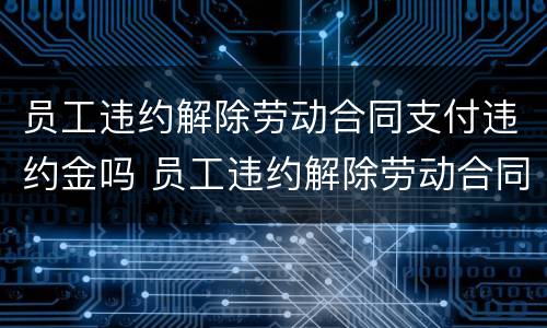 员工违约解除劳动合同支付违约金吗 员工违约解除劳动合同支付违约金吗怎么办