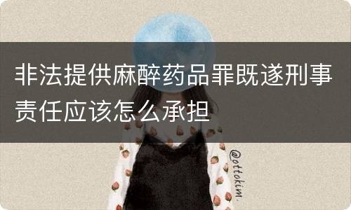 非法提供麻醉药品罪既遂刑事责任应该怎么承担