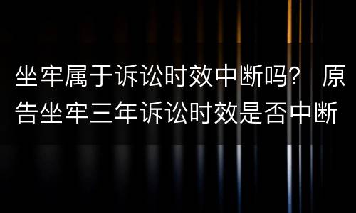 坐牢属于诉讼时效中断吗？ 原告坐牢三年诉讼时效是否中断