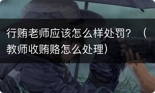 行贿老师应该怎么样处罚？（教师收贿赂怎么处理）