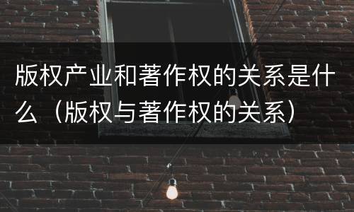 版权产业和著作权的关系是什么（版权与著作权的关系）